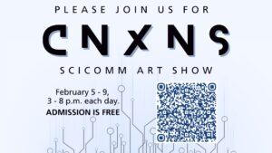 A graphic for the CNXNS SciComm Art Show, with additional text reading, please join us for CNXNS SciComm Art Show, February 5-9, 3-8 p.m. each day, Admission is free.