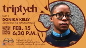 A bright graphic featuring a photo of Donika Kelly. Text reads, Triptych, part 2, Donika Kelly, author of The Renunciations, Feb. 15, 6:30 p.m., Triptych is a virtual author series featuring three writers for readings and conversations.