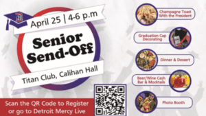 A graphic for the Senior Send-Off event on April 25, 4-6 p.m. The event will be held in the Titan Club and features a Champagne Toast with the President, Graduation Cap Decorating, Dinner and Dessert, Beer/Wine cash bar and mocktails, photo both. At the bottom of the graphic reads, scan the QR code to register or go to Detroit Mercy Live.
