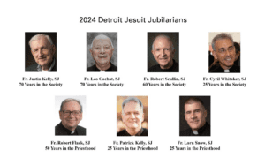 Photos of seven Fathers, with text at the top reading, 2024 Detroit Jesuit Jubilarians, additional text reading, Fr. Justin Kelly, SJ (70 years in the Society), Fr. Leo Cachat, SJ (70 years in the Society), Fr. Robert Scullin, SJ (60 years in the Society), Fr. Cyril Whitaker, SJ (25 years in the Society), Fr. Robert Flack, SJ (50 Years in the Priesthood), Fr. Patrick Kelly, SJ (25 years in the Priesthood) and Fr. Lorn Snow, SJ (25 years in the Priesthood).
