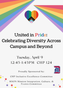 A colorful graphic featuring the Pride colors at the top with a heart. Text reads, United in Pride: Celebrating Diversity Across Campus and Beyond, Tuesday, April 9, 12:45-1:45 p.m., CHP 124, proudly sponsored by CHP Inclusive Excellence Committee and MSON Mission Integration, Culture and Events Committee.
