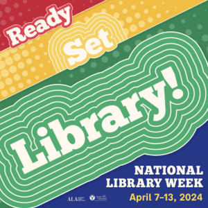 A colorful graphic reading, Ready, Set, Library! With additional text reading, National Library Week, April 7-13, 2024 and logos near the bottom.