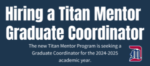 A dark blue graphic with text reading Hiring a Titan Mentor Graduate Coordinator and additional text reading The new Titan Mentor Program is seeking a Graduate Coordinator for the 2024-25 academic year. Also featuring a Detroit Mercy logo in the lower right corner.