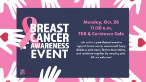 A graphic wherein center of page introduces breast cancer awareness event on Monday, Oct. 28 at 11:30 a.m. in TDR and Corktown Cafe where pink treats and festive decorations will be enjoyed. The invitation is surrounded by a pink background with hands with hearts.