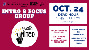 A graphic wherein Detroit Mercy, King-Chavez Parks (KCP), and Youth United presents Intro and Focus Group on Oct. 24 from 12:45-2 p.m. in the McNichols Campus Library Room 324. Food and drinks are provided and gift cards for participating students who join to speak about the community and connect with like-minded peers. The UDM logo, KCP logo and Youth United logos appear at the top of the page.