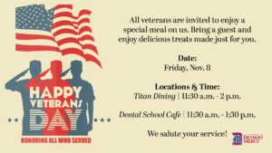 A graphic regarding Veterans Day. On the left side is a graphic of the flowing American flag with three military personnel saluting below it. On the right is text inviting veterans to enjoy a special meal and bring a guest on Friday, Nov. 8 in the Titan Dining Room from 11:30 a.m.-2 p.m. and in the Dental School Cafe from 11:30 a.m.-1:30 p.m. The UDM logo is in the bottom right-hand corner.