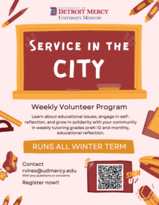 A graphic for the Service in the City weekly volunteer program. The UDM University Ministry logo is at the top center. The program runs all witner term where students can learn about educational issues, engage in self-reflection, and grow in solidarity with your community in weekly tutoring grades preK-12 and monthly, education reflection. There is a scan code on the bottom right to sign up.