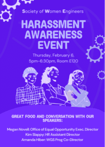 A flyer on a purple background for Society of Women Engineers Harassment Awareness Event on Feb. 6 at 5-6:30 in E120. There is a graphic of three women professionals in the center of the page. At the bottom is the text "Great Food and conversation with our speakers: Megan Novell, Officeof Equal Opportunity exec. director, Kim Slappy, HR assistant director and Amanda Hiber, WGS Program co-director.