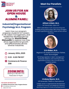 Open House and Alumni Panel, Industrial and Organizational Psychology M.A.Program. Thursday, Jan. 30, 5:15 p.m. Three photos of the alumni panel, including: Allison Urban, HR Generalist, Erin Riden, Regional HR leader/HR business partner, and Lindsay Myers, HR generalist. Information about the I-O M.A. program and Alumni Panel Discussion will be presented at 5:15-6:30 p.m.