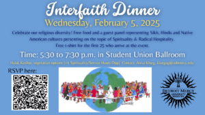 A graphic for Interfaith Dinner to be held on Wednesday, Feb. 5 from 5:30-7:30 p.m. in Student Union Ballroom. Free food and guest panel representing Sikh, Hindu, and Native American cultures on the topic of spiritual and radical hospitality. There is a scan code to register in the bottom left-hand corner and a Detroit Mercy Ministry logo in the bottom right-hand corner.