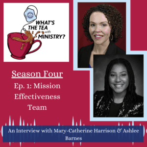 A red graphic featuring the What's the Tea with Ministry logo. Featuring two pictures of woman, text also reads Season Four, Ep. 1, Mission Effectiveness Team, an interview with Mary-Catherine Harrison and Ashlee Barnes.