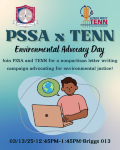 A graphic on a blue background of PSSA and TENN Environmental Advocacy Day. The text reads "Join PSSA and TENN for a nonpartisan letter writing campaign advocating for environmental justice on March 13 at 12:45-1:45 p.m. in Briggs, Room 013. There is a graphic on the bottom of the page of a student in front of his laptop with a talking bubble with a globe in it. At the top of the page are the PSSA and TENN logos.