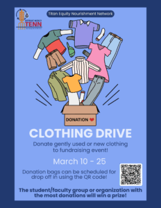 A poster for the TENN clothing drive. There is a graphic at the top of the page of articles of clothing coming out of a donation box with the text underneath that reads Clothing Drive. Donate gently used or new clothing to a fundraising event from March 10-25. Donation bags can be scheduled for drop off using the provided QR code. The student/faculty group or organization with the most donations will win a prize. In the top left-hand corner is the TENN logo.