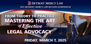 A graphic for the Detroit Mercy Law 2025 Law Review Symposium. The title of the event is "From Theory to Practice: Mastering the Art of Effective Legal Advocacy." The event takes place on March 7.