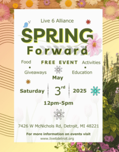 A flyer from Live 6 Alliance regarding their Spring Forward free event on May 3 at noon to 5 p.m. at 7426 W. McNichols Rd. ion Detroit. For more info on events visit www.live6detroit.org.