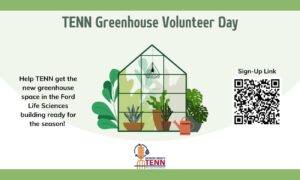 A graphic set on a green background for TENN Greenhouse Volunteer Day. There is an image in the center of the page of a greenhouse with plants. text to the left of the image reads: Help TENN get the new greenhouse space in the Ford Life Sciences Building ready for the season. To the left of the image is a QR code to sign up. At the bottom of the page is the TENN logo.
