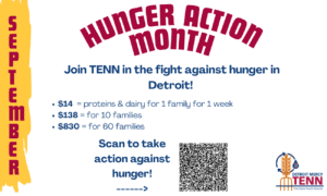 A graphic for Hunger Action Month. The text reads: Join TENN in the fight against hunger in Detroit. $14 equals proteins and dairy for one family for one week; $138 for 10 families; and $830 for 60 families. There is a scan code to donate. There is a TENN logo in the bottom right-hand corner of the page. The word September lines the left-hand side of the page.
