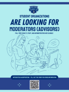 A flyer with the text Student Organizations are looking for Moderators (advisors). Full-time faculty, staff and administrators are eligible. The Detroit Mercy Student Life logo is at the top of the page. Below the text is a drawing of three people looking at a computer screen. Below that is more text that reads: Interested in supporting, fill out the form for more information. Below that text is a QR code.