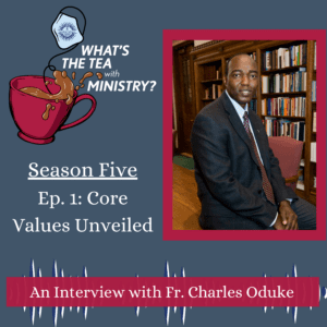 A graphic for What's the Tea with Ministry. The What's the Tea with Ministry logo is in the upper left hand corner. A photograph of Fr. Charles Oduke takes up the right half of the page. Under the logo is the text: Season Five, Ep. 1: Core Values Unveiled, an Interview with Fr. Charles Oduke.