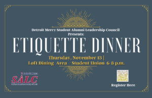 A graphic for the Detroit Mercy Student Alumni Leadership Council Etiquette Dinner on Thursday, Nov. 13, from 6-8 p.m., in the Loft Dining area, Student Union. There is an SALC logo in the lower left-hand corner and a QR code to register in the lower right-hand corner.