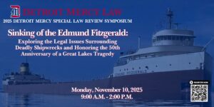 A graphic for Detroit Mercy Law 2025 Law Review Symposium titled "Sinking of the Edmund Fitzgerald." Text reads: Explore the legal issues surrounding deadly shipwrecks and honoring the 50th anniversary of a Great Lakes trajedy. The event takes place on Monday, Nov. 10, from 9 a.m. to 2 p.m. There is a QR code to register in the bottom right-hand corner.