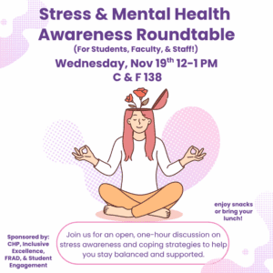 A graphic for Stress & Mental Health Awareness Roundtable, set for Wednesday, Nov. 19 from 12-1 p.m. in Commerce & Finance Building, Room 138. There is a graphic of a woman meditating in the center of the page. Below that is the text: Join us for a one-hour discussion on stress awareness and coping strategies to help you stay balanced and supported. Snacks will be provided. The event is sponsored by CHP, Inclusive Excellence, FRAD, and Student Engagement.