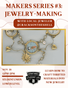 Flyer for Makers Series #3: Jewelry-Making. Large title at the top reads: Makers Series #3: Jewelry-Making. Below the title is a banner that says “With local jeweler @cracksontheshell.” Center image shows a handmade necklace featuring circular pendants with vintage-style illustrations, gold heart charms, pearls, and a sun-shaped charm. Bottom text reads: “Nov. 18, 12–2 p.m., Student Union Lower Level.” Right lower corner text reads: “Learn how to craft thrifted materials into new jewelry.” Detroit Mercy Student Life logo at the bottom center.
