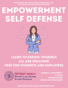 A flyer for Empowerment self-defense class set for Thursday, Nov. 13 at 4-5:30 p.m. The text is set on a pink background. There is a graphic of a woman dressed in a purple suitcoat with her arms folded in the center of the page with flexed biceps in shadow behind her. Below the graphic are the words, Learn to defend yourself. All are welcom. Free for students and employees. There is a logo for UDM Women's and Gender Studies Program in the bottom left-hand corner of the page. At the bottom of the page is the text "Questions? Email novellme@udmercy.edu.