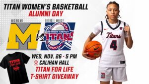 A flyer for Titan Women’s Basketball Alumni Day. Large text at the top reads: “Titan Women’s Basketball Alumni Day.” Below, Michigan’s yellow block “M” on the left and Detroit Mercy Titans logo on the right, with “vs” between them are shown. Event details: “Wed, Nov. 26 – 5 PM, Calihan Hall.” Text in red says: “Titan for Life T-Shirt Giveaway.” Image includes a basketball player in a Titans uniform holding a basketball and a black T-shirt with red text that reads “Titan For Life” with the Titans logo. Background is white with gray accents.