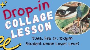 Flyer advertising a “Drop in Collage Lesson” with text in large lettering on a blue background with small decorative doodles. A circular collage artwork on the right side features layered magazine cutouts, including an eye, textured colors and various shapes. Event details read: “Tues., Feb 17, 12–2 pm, Student Union Lower Level.