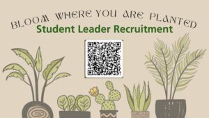 Flyer with a beige background with illustrations of potted plants along the bottom. At the top, in black text, it reads: “Bloom Where You Are Planted.” Below that, in bold green text, it says: “Student Leader Recruitment.” A QR code is centered in the middle of the flyer for more information or to apply.