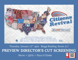 A poster for a movie screening event. In the center of the page is a map of the United States made from various colorful fabric patches. To the right of the map is the title “Citizens Revival” in bold blue letters with a red, white and blue rainbow-like graphic above it. Below the title, smaller text reads “It’s NOT Too Late” in blue and red. Event details are at the bottom on a blue background, text reads: “Thursday, January 15, 4 p.m.; Briggs Building, Room 317; Preview Director’s Cut Screening;Movie + Q&A + Pizza & Drinks. A small RSVP icon with a QR code is in the bottom right-hand corner.