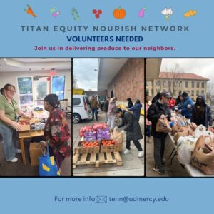 Flyer promoting volunteer opportunities with Titan Equity Nourish Network. Blue background with colorful illustrations of fruits and vegetables at the top. Text reads: “Titan Equity Nourish Network – Volunteers Needed. Join us in delivering produce to our neighbors.” Three photos show volunteers organizing and distributing fresh produce. Bottom text: “For more info: tenn@udmercy.edu.”