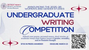 Flyer for the 2025–26 Detroit Mercy Women’s and Gender Studies Undergraduate Writing Competition. Text reads “Undergraduate Writing Competition.” Students are invited to submit poems, personal essays, short stories or academic essays exploring gender, sexuality and feminist thought. The flyer notes $700 in prizes and a March 23 deadline. The Women’s and Gender Studies Program logo is in the upper left-hand corner and a decorative star graphic and QR code are at the bottom.