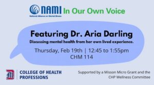 Flyer for a NAMI (National Alliance on Mental Illness) event titled “In Our Own Voice.” It announces a talk featuring Dr. Aria Darling discussing mental health from her lived experience. The event is scheduled for Thursday, Feb. 19, from 12:45 to 1:55 p.m. in CHM 114. Logos for NAMI and the University of Detroit Mercy College of Health Professions appear at the bottom, along with a note that the event is supported by a Mission Micro Grant and the CHP Wellness Committee.