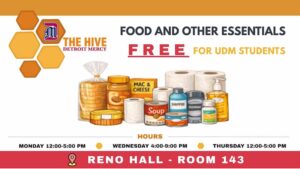 Graphic for “The Hive” at Detroit Mercy, offering free food and essential items for UDM students. The center shows illustrated pantry and hygiene supplies. Text reads: “Food and Other Essentials--FREE for UDM Students.” Hours listed are Monday 12–5 p.m., Wednesday 4–9 p.m., and Thursday 12–5 p.m. Location at the bottom reads: “Reno Hall, Room 143.” Hexagon shapes and The Hive logo appear on the left side.