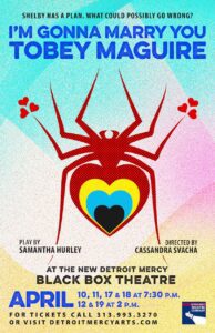 A colorful theatre poster with a bright, textured background in blue, yellow and pink tones. At the top, the text reads: “Shelby has a plan. What could possibly go wrong?” Below that, large bold text says: “I’m Gonna Marry You Tobey Maguire.” In the center is a red spider graphic with long angular legs. Inside the spider’s body is a stack of layered heart shapes in red, yellow, light blue, and dark blue. Small red hearts appear near the tips of the spider’s front legs on both sides. Text on the lower half reads: “Play by Samantha Hurley” and “Directed by Cassandra Svacha.” At the bottom, it says: “At the New Detroit Mercy Black Box Theatre” followed by performance dates: “April 10, 11, 17 & 18 at 7:30 p.m.; 12 & 19 at 2 p.m.” A note for tickets reads: “Call 313 993 3270 or visit detroitmercyarts.com.” The Detroit Mercy Theatre Company logo appears in the bottom right corner.