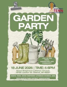 A flyer on a green background for the TENN Garden Party. Beneath the title is a graphic of planting materials, boots, watering can, garden hoe in front of a picket fence with a bubble on the right that reads "Join us for food, harvesting and community. Below that are event details, June 18 at 4-6 p.m. at Good Shepherd Lutheran Church at 16100 Lawton St., Detroit, MI 48221. Hosts are TENN, Good Shepherd Lutheran Church and New Martin Park District Association.
