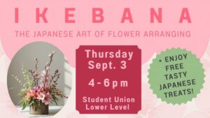 A graphic for an Ikebana flower-arranging event. The image features a pink background, a photo of a Japanese-style floral arrangement in a vase, and event details: “Ikebana: The Japanese Art of Flower Arranging,” Thursday, Sept. 3, from 4-6 p.m. in the Student Union Lower Level. A green badge notes that free Japanese treats will be available.