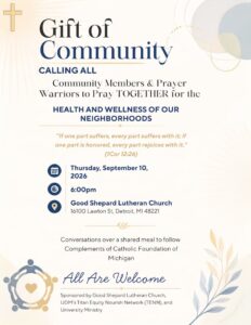 Flyer for “Gift of Community” and an invitation for community members and prayer warriors to gather in prayer for the health and wellness of neighborhoods. Includes the scripture quote: “If one part suffers, every part suffers with it; if one part is honored, every part rejoices with it” (1 Corinthians 12:26). Event details: Thursday, Sept. 10, 2026, at 6 p.m., Good Shepard Lutheran Church, 16100 Lawton Street, Detroit, MI 48221. A shared meal and conversation will follow. All are welcome. Sponsored by Good Shepard Lutheran Church, UDM's Titan Equity Nourish Network (TENN) and University Ministry.
